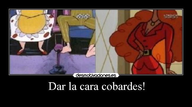 Dar la cara cobardes! -