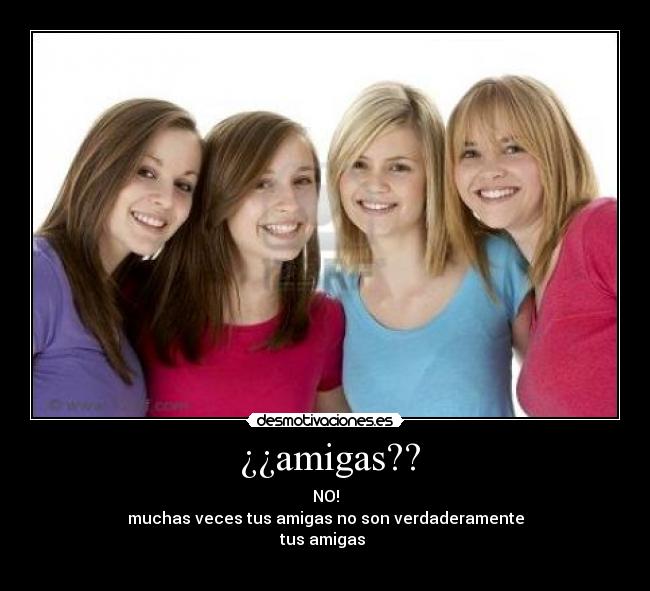 ¿¿amigas?? - NO!
muchas veces tus amigas no son verdaderamente
tus amigas