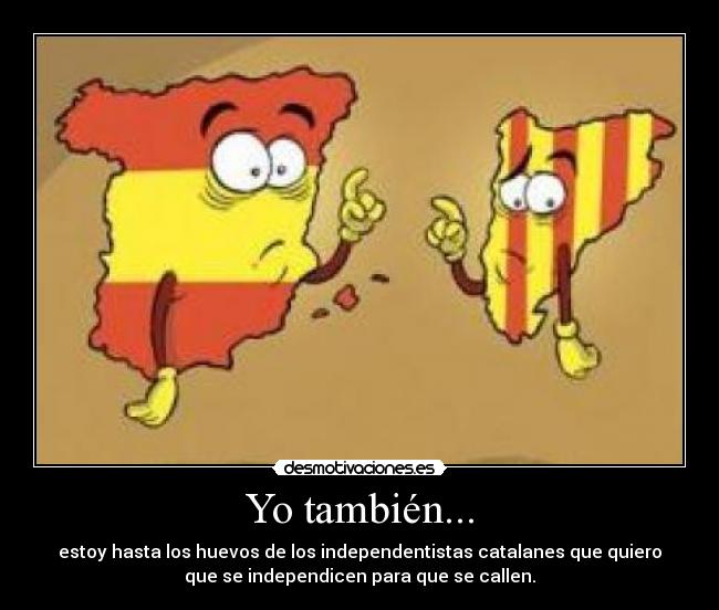 Yo también... - estoy hasta los huevos de los independentistas catalanes que quiero
que se independicen para que se callen.