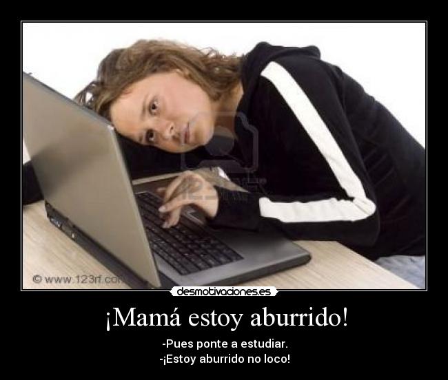 ¡Mamá estoy aburrido! - -Pues ponte a estudiar.
-¡Estoy aburrido no loco!