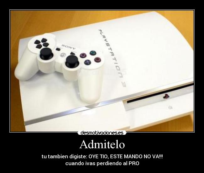 Admitelo - tu tambien digiste: OYE TIO, ESTE MANDO NO VA!!!
cuando ivas perdiendo al PRO