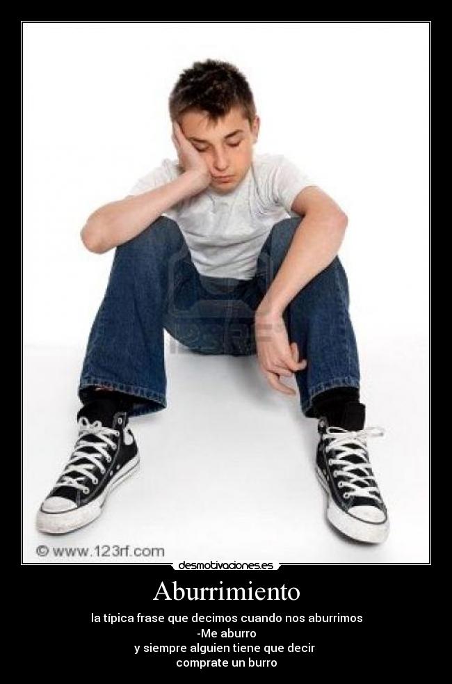 Aburrimiento - la típica frase que decimos cuando nos aburrimos
-Me aburro
y siempre alguien tiene que decir
comprate un burro