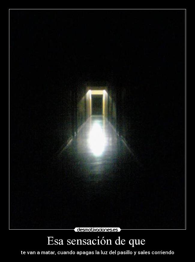 Esa sensación de que - te van a matar, cuando apagas la luz del pasillo y sales corriendo