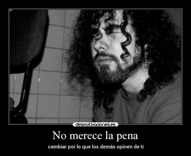 No merece la pena - cambiar por lo que los demás opinen de ti