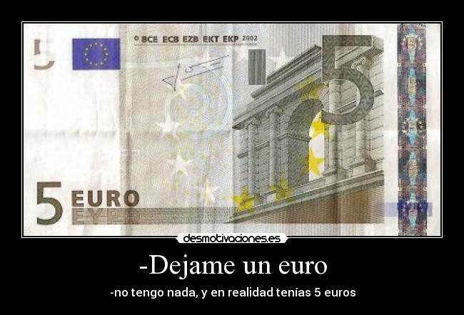 -Dejame un euro - -no tengo nada, y en realidad tenías 5 euros