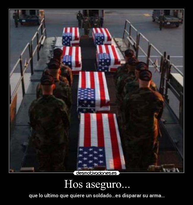 Hos aseguro... - que lo ultimo que quiere un soldado...es disparar su arma...