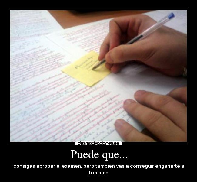 Puede que... - consigas aprobar el examen, pero tambien vas a conseguir engañarte a ti mismo