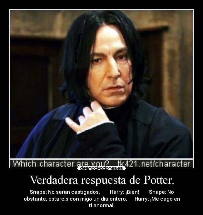 Verdadera respuesta de Potter. - Snape: No seran castigados. Harry: ¡Bien! Snape: No
obstante, estareis con migo un día entero. Harry: ¡Me cago en
ti anormal!