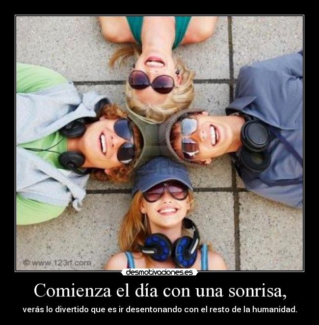 Comienza el día con una sonrisa, - verás lo divertido que es ir desentonando con el resto de la humanidad.