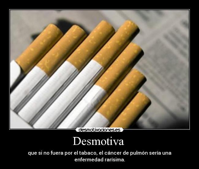 Desmotiva  - que si no fuera por el tabaco, el cáncer de pulmón sería una enfermedad rarísima.