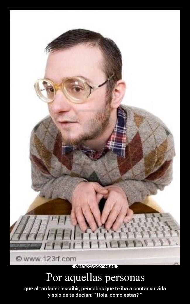 Por aquellas personas - que al tardar en escribir, pensabas que te iba a contar su vida
y solo de te decían: Hola, como estas?