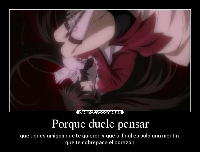 Porque duele pensar - que tienes amigos que te quieren y que al final es sólo una mentira
que te sobrepasa el corazón.