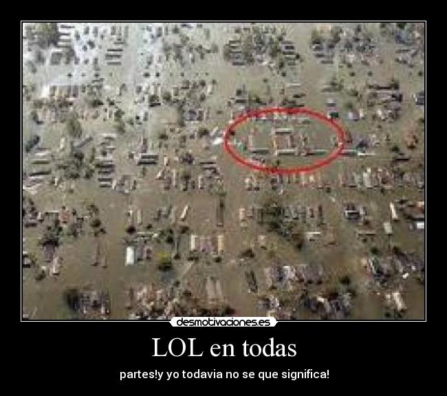 LOL en todas - partes!y yo todavia no se que significa!