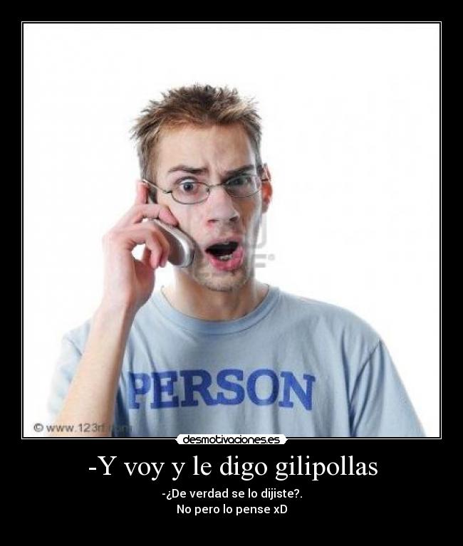-Y voy y le digo gilipollas -