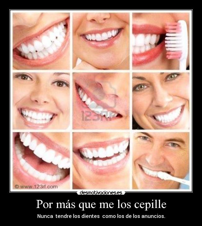 Por más que me los cepille - Nunca tendre los dientes como los de los anuncios.