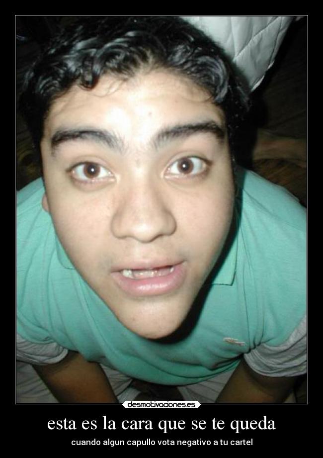 esta es la cara que se te queda - cuando algun capullo vota negativo a tu cartel