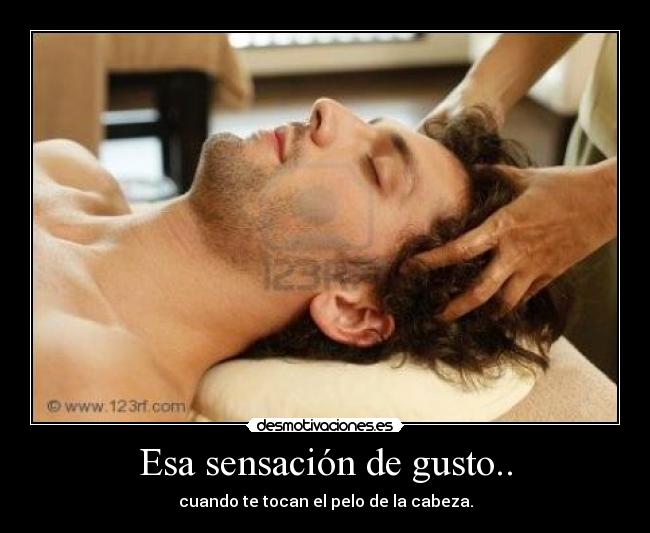 Esa sensación de gusto.. - cuando te tocan el pelo de la cabeza.