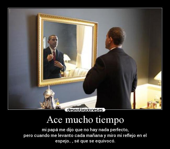 Ace mucho tiempo - mi papá me dijo que no hay nada perfecto,
 pero cuando me levanto cada mañana y miro mi reflejo en el 
espejo.. , sé que se equivocó.