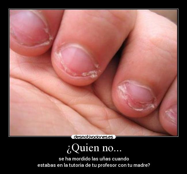 ¿Quien no... - se ha mordido las uñas cuando
estabas en la tutoria de tu profesor con tu madre?