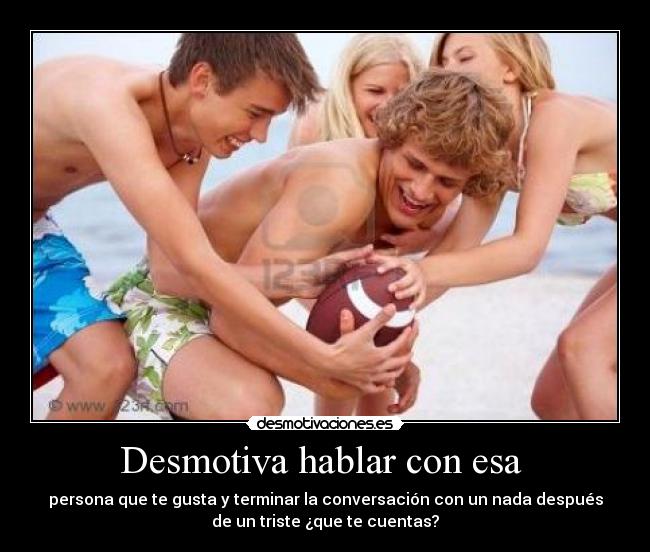 Desmotiva hablar con esa  - persona que te gusta y terminar la conversación con un nada después
de un triste ¿que te cuentas?