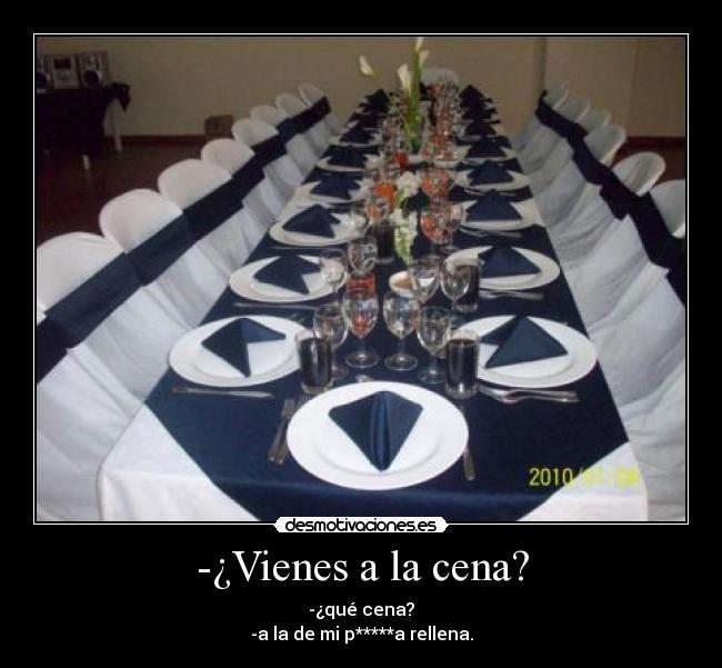 -¿Vienes a la cena? - -¿qué cena?
-a la de mi p*****a rellena.
