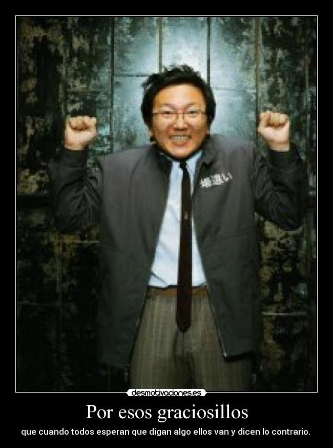 Por esos graciosillos - que cuando todos esperan que digan algo ellos van y dicen lo contrario.
