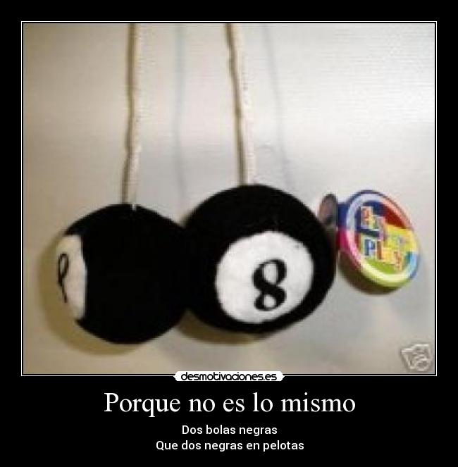 Porque no es lo mismo - Dos bolas negras
Que dos negras en pelotas
