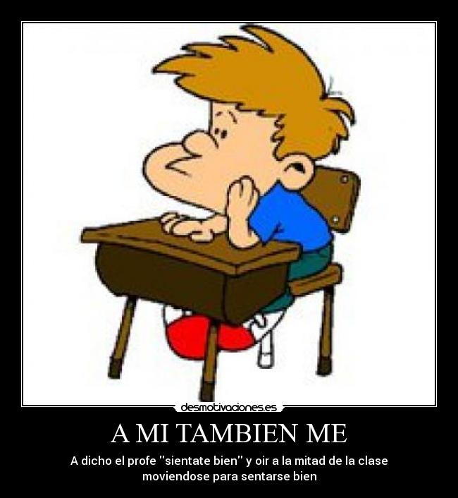 A MI TAMBIEN ME - A dicho el profe sientate bien y oir a la mitad de la clase
moviendose para sentarse bien