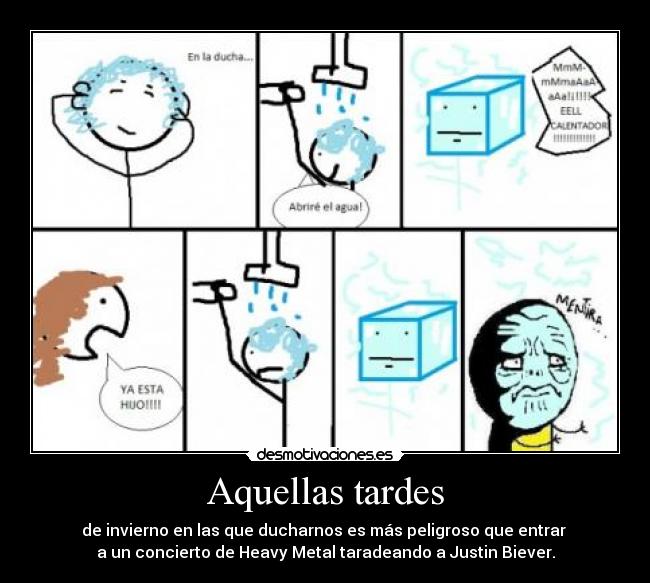 Aquellas tardes - de invierno en las que ducharnos es más peligroso que entrar 
a un concierto de Heavy Metal taradeando a Justin Biever.