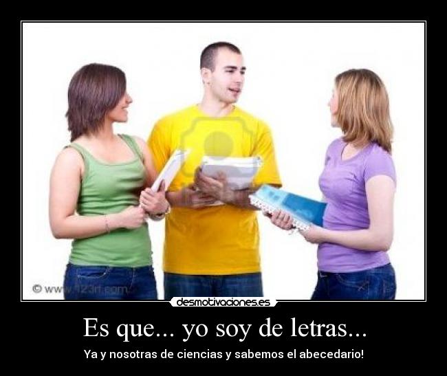 Es que... yo soy de letras... - Ya y nosotras de ciencias y sabemos el abecedario!