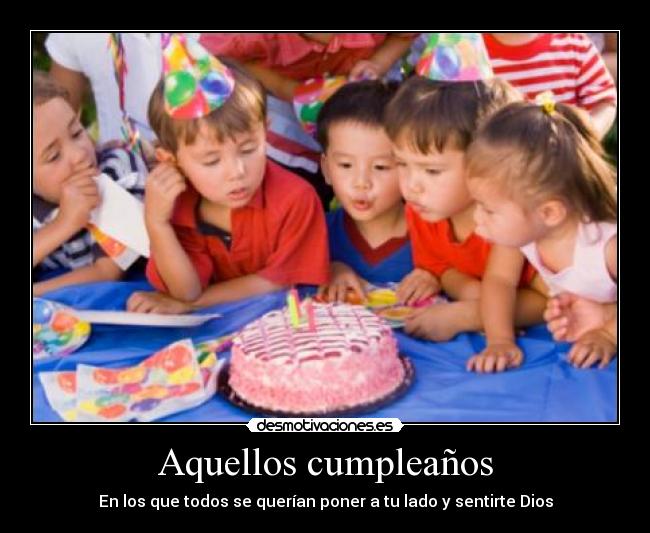 Aquellos cumpleaños - En los que todos se querían poner a tu lado y sentirte Dios