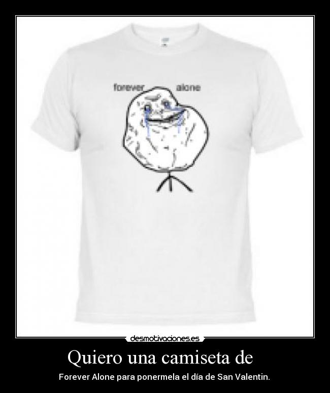 Quiero una camiseta de - Forever Alone para ponermela el día de San Valentin.