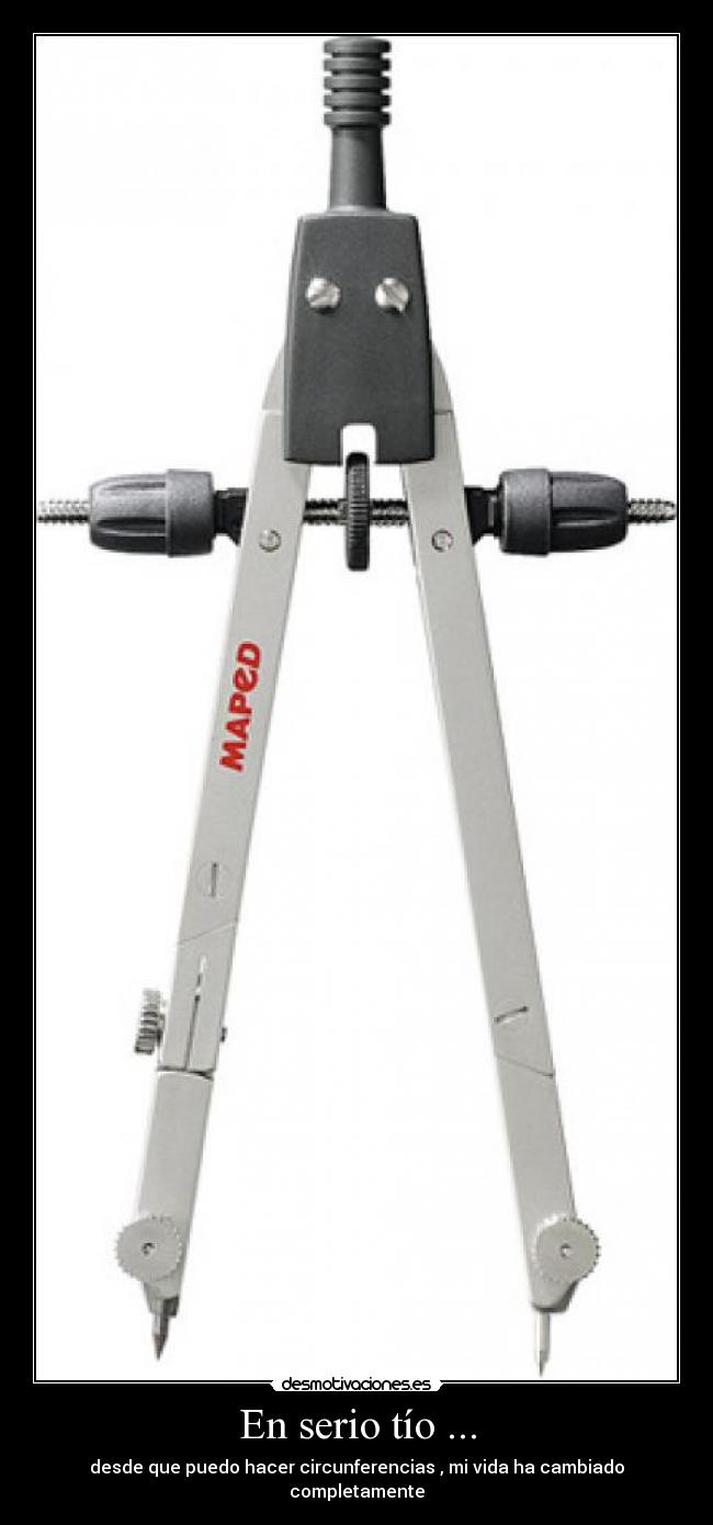 En serio tío ... - desde que puedo hacer circunferencias , mi vida ha cambiado completamente