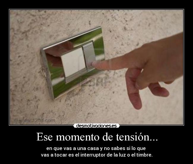 Ese momento de tensión... - en que vas a una casa y no sabes si lo que
vas a tocar es el interruptor de la luz o el timbre.
