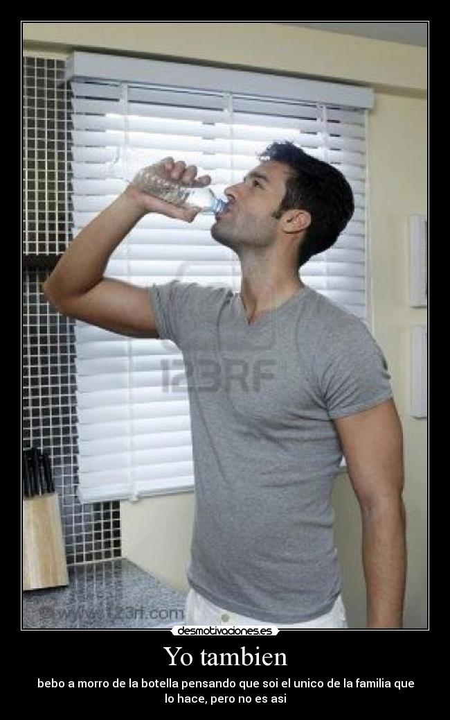 Yo tambien - bebo a morro de la botella pensando que soi el unico de la familia que
lo hace, pero no es asi