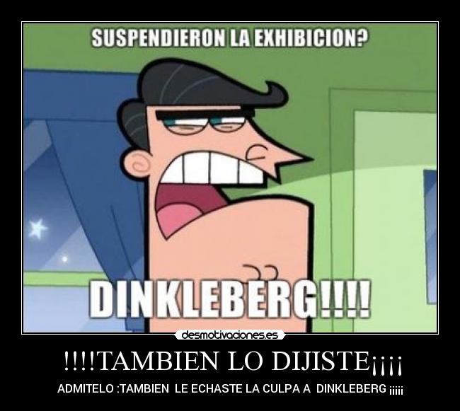 !!!!TAMBIEN LO DIJISTE¡¡¡¡ - ADMITELO :TAMBIEN  LE ECHASTE LA CULPA A  DINKLEBERG ¡¡¡¡¡