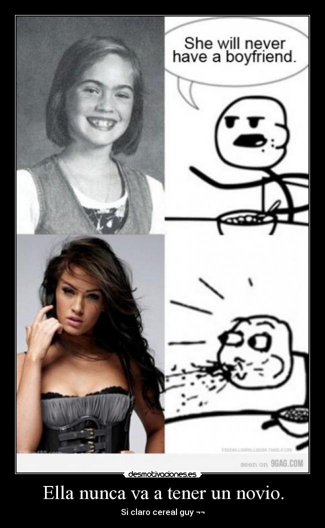 Ella nunca va a tener un novio. - Si claro cereal guy ¬¬