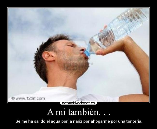 A mi también. . . - Se me ha salido el agua por la nariz por ahogarme por una tonteria.