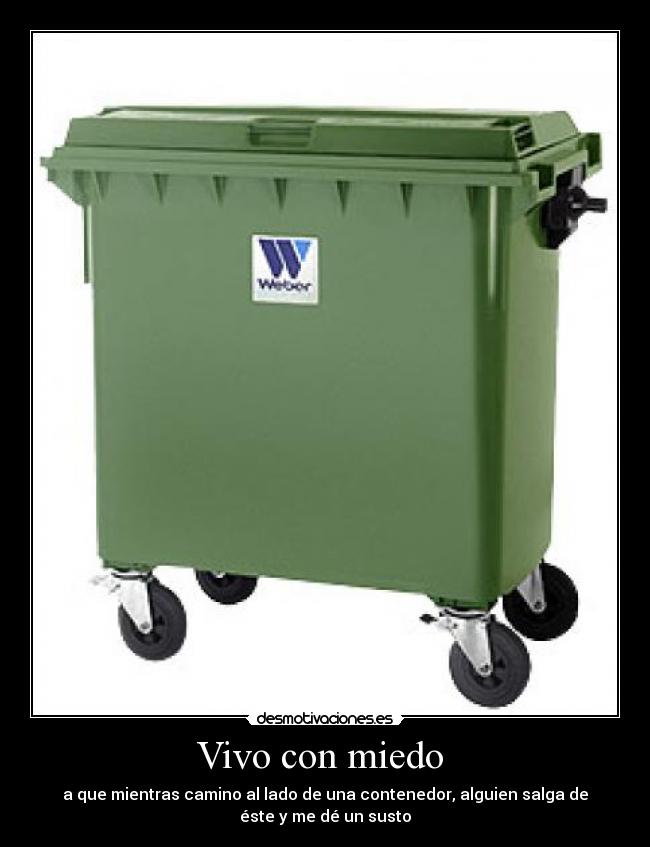 Vivo con miedo - a que mientras camino al lado de una contenedor, alguien salga de
éste y me dé un susto
