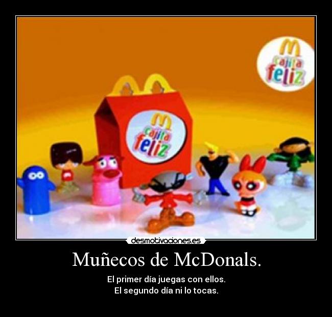 Muñecos de McDonals. - El primer día juegas con ellos.
El segundo día ni lo tocas.