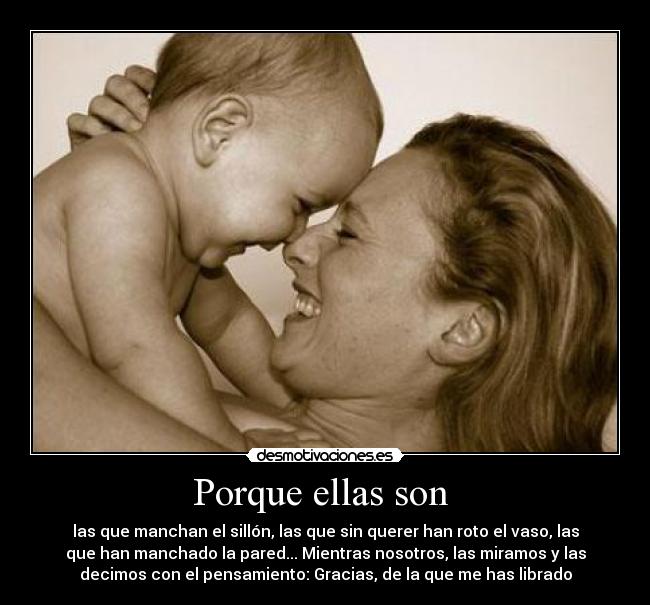 Porque ellas son - las que manchan el sillón, las que sin querer han roto el vaso, las
que han manchado la pared... Mientras nosotros, las miramos y las
decimos con el pensamiento: Gracias, de la que me has librado