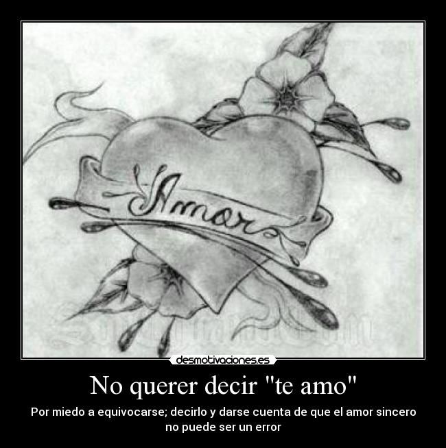 No querer decir te amo - Por miedo a equivocarse; decirlo y darse cuenta de que el amor sincero
no puede ser un error