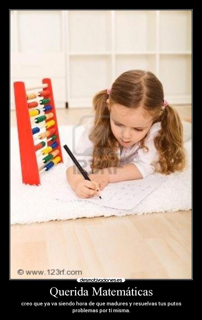 Querida Matemáticas - creo que ya va siendo hora de que madures y resuelvas tus putos
problemas por tí misma.