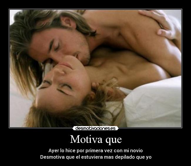 Motiva que - Ayer lo hice por primera vez con mi novio
Desmotiva que el estuviera mas depilado que yo