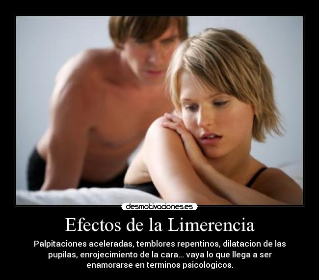 Efectos de la Limerencia - Palpitaciones aceleradas, temblores repentinos, dilatacion de las
pupilas, enrojecimiento de la cara... vaya lo que llega a ser
enamorarse en terminos psicologicos.