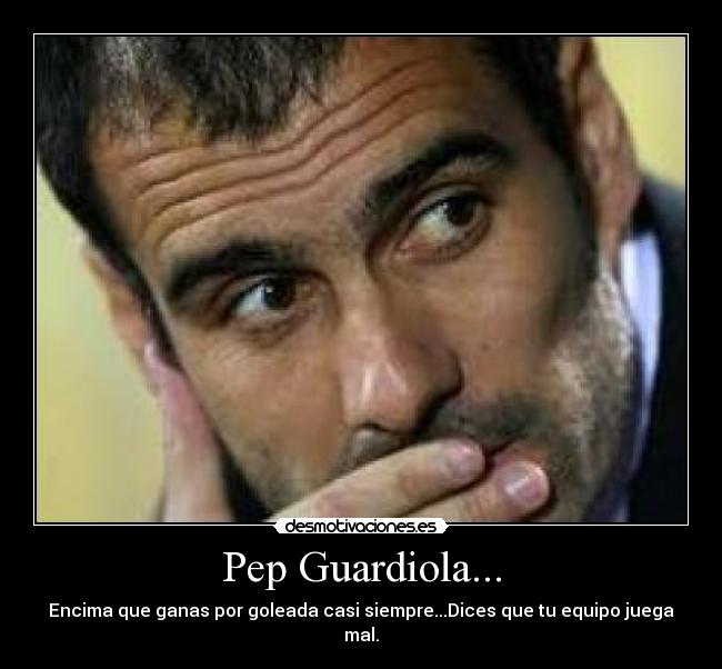 Pep Guardiola... - Encima que ganas por goleada casi siempre...Dices que tu equipo juega mal.