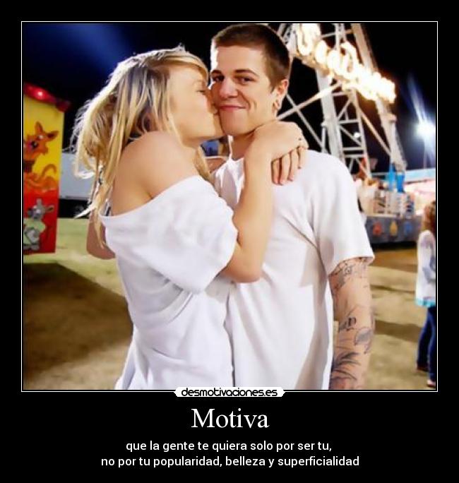 Motiva - que la gente te quiera solo por ser tu, 
no por tu popularidad, belleza y superficialidad