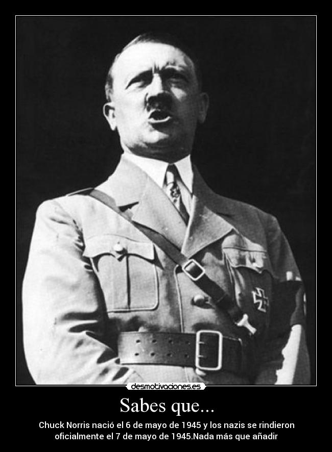 Sabes que... - Chuck Norris nació el 6 de mayo de 1945 y los nazis se rindieron
oficialmente el 7 de mayo de 1945.Nada más que añadir