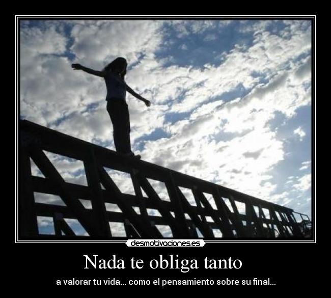 Nada te obliga tanto - a valorar tu vida... como el pensamiento sobre su final...