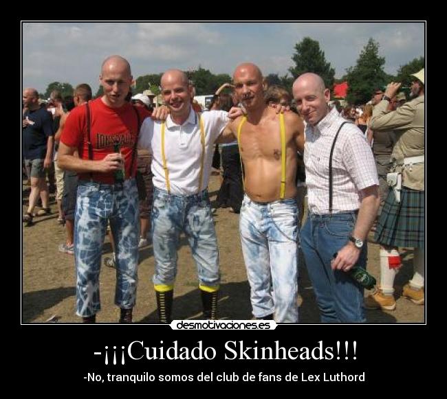 -¡¡¡Cuidado Skinheads!!! - -No, tranquilo somos del club de fans de Lex Luthord